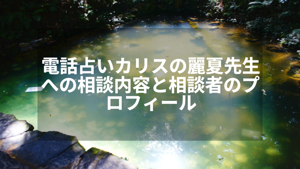 電話占いカリスの麗夏先生への相談内容と相談者のプロフィール