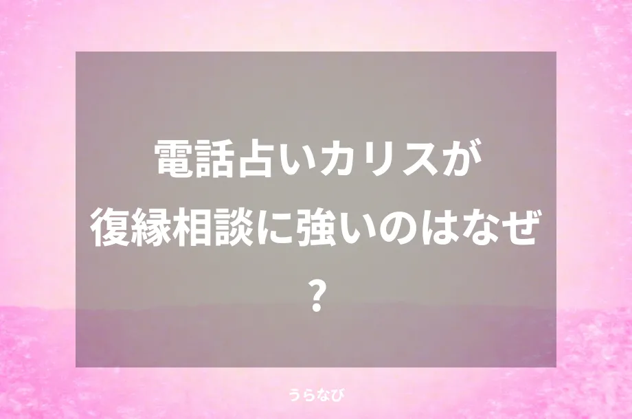 電話占いカリスが復縁相談に強いのはなぜ？