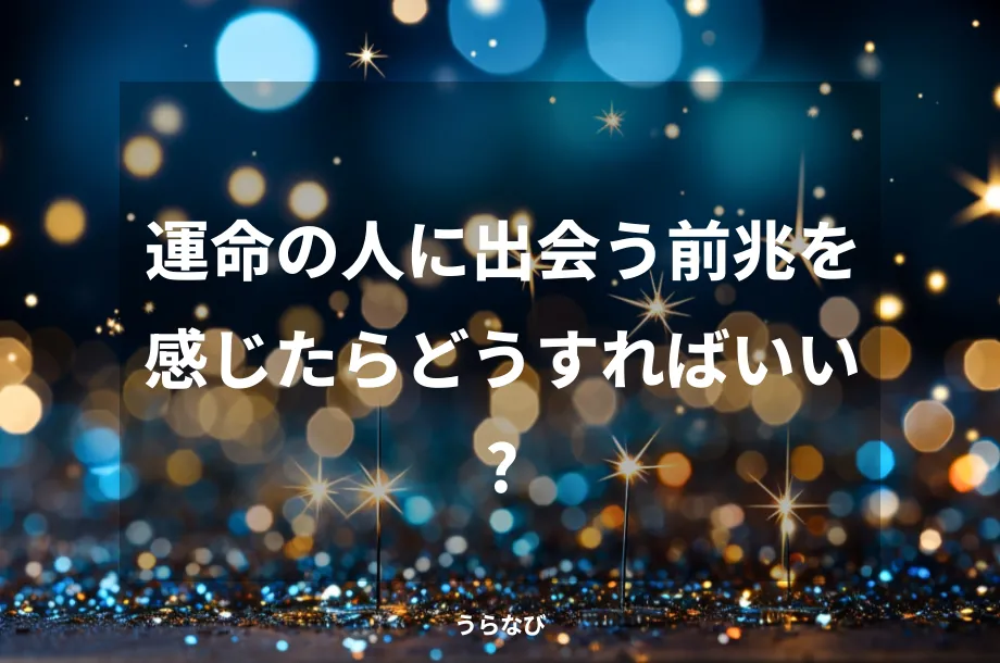運命の人に出会う前兆を感じたらどうすればいい?