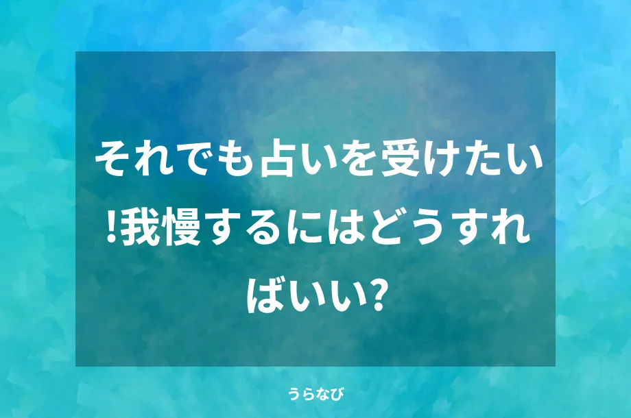 それでも占いを受けたい！我慢するにはどうすればいい？