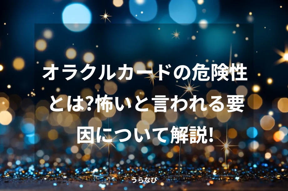 オラクルカードの危険性とは?怖いと言われる要因について解説!