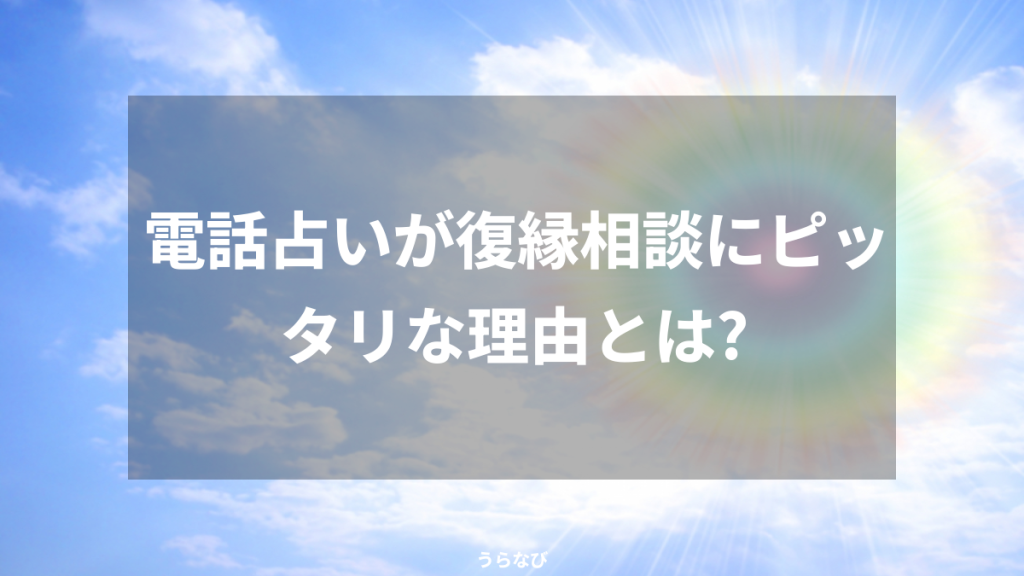 電話占いが復縁相談にピッタリな理由とは？