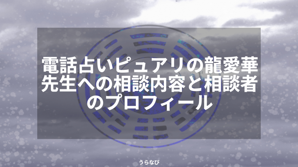 電話占いピュアリの龍愛華先生への相談内容と相談者のプロフィール