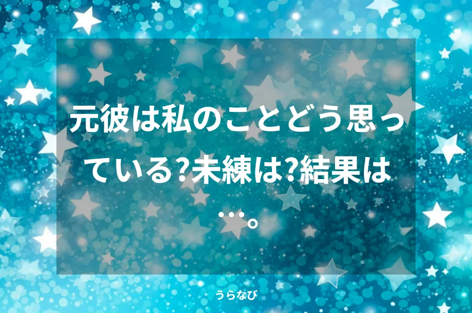 元彼は私のことどう思っている？未練は？結果は…。