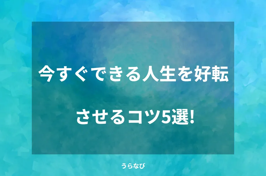 今すぐできる人生を好転させるコツ5選!
