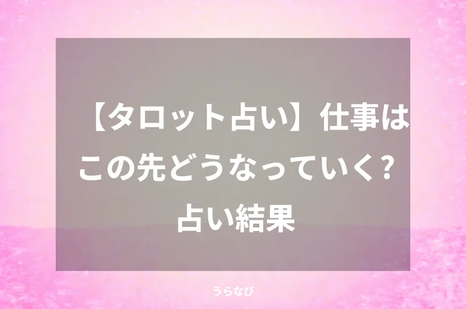 【タロット占い】仕事はこの先どうなっていく？占い結果