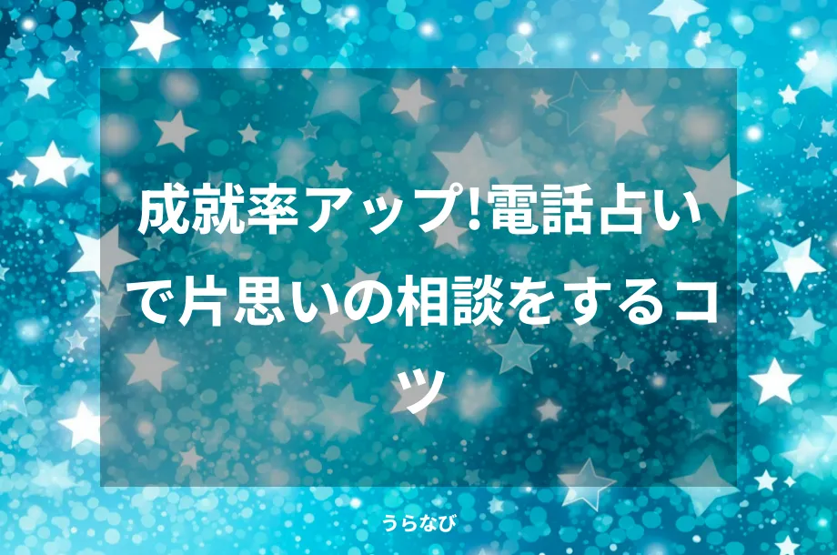 成就率アップ！電話占いで片思いの相談をするコツ